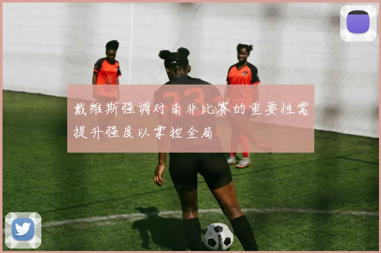 戴维斯强调对南非比赛的重要性需提升强度以掌控全局