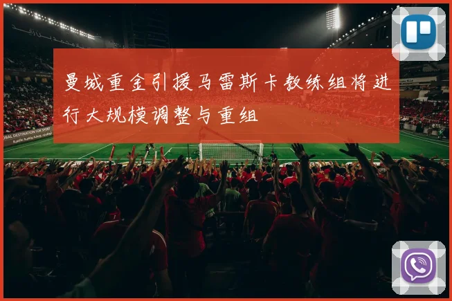 曼城重金引援马雷斯卡教练组将进行大规模调整与重组