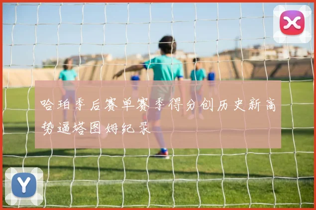 哈珀季后赛单赛季得分创历史新高势逼塔图姆纪录
