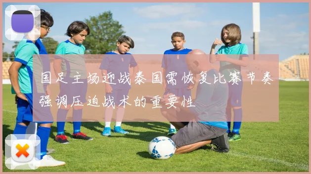 国足主场迎战泰国需恢复比赛节奏强调压迫战术的重要性