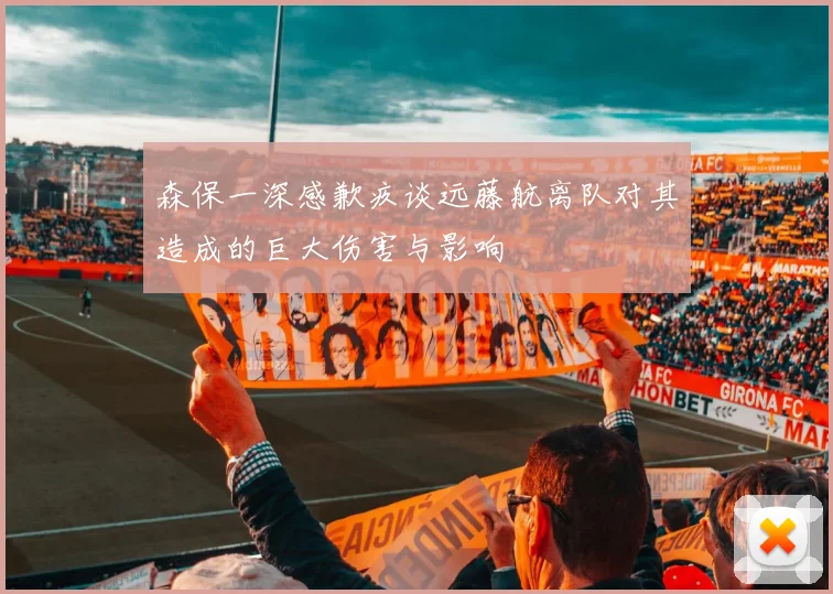 森保一深感歉疚谈远藤航离队对其造成的巨大伤害与影响