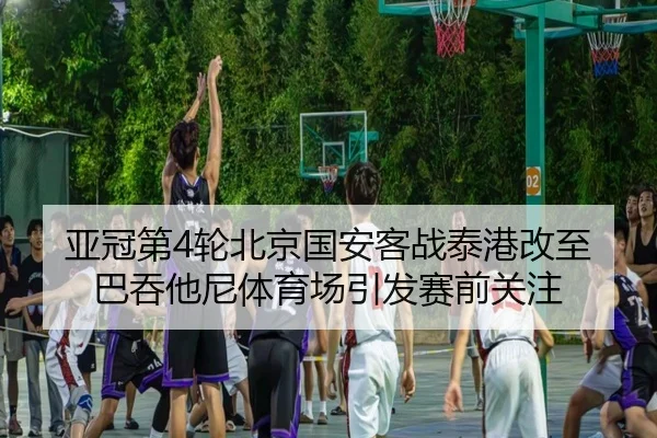 亚冠第4轮北京国安客战泰港改至巴吞他尼体育场引发赛前关注